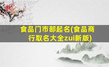 食品门市部起名(食品商行取名大全zui
新版)