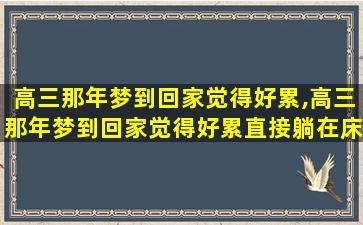 高三那年梦到回家觉得好累,高三那年梦到回家觉得好累直接躺在床上就睡了