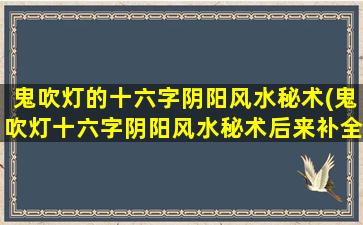 鬼吹灯的十六字阴阳风水秘术(鬼吹灯十六字阴阳风水秘术后来补全了吗)