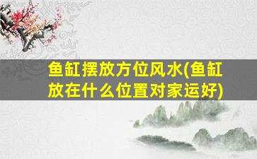 鱼缸摆放方位风水(鱼缸放在什么位置对家运好)