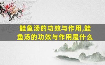 鲑鱼汤的功效与作用,鲑鱼汤的功效与作用是什么