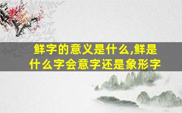 鲜字的意义是什么,鲜是什么字会意字还是象形字