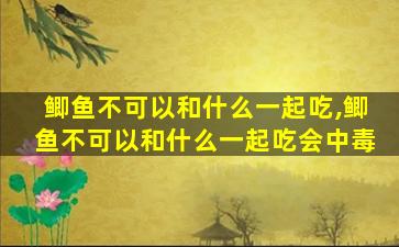 鲫鱼不可以和什么一起吃,鲫鱼不可以和什么一起吃会中毒