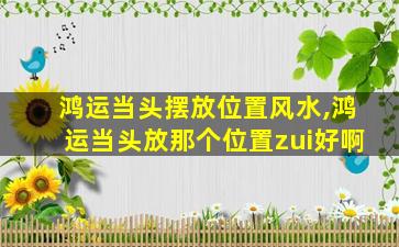 鸿运当头摆放位置风水,鸿运当头放那个位置zui
好啊