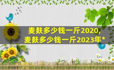 麦麸多少钱一斤2020,麦麸多少钱一斤2023年*

