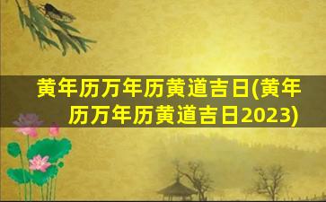 黄年历万年历黄道吉日(黄年历万年历黄道吉日2023)