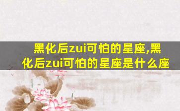 黑化后zui
可怕的星座,黑化后zui
可怕的星座是什么座