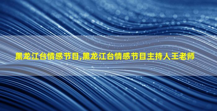 黑龙江台情感节目,黑龙江台情感节目主持人王老师