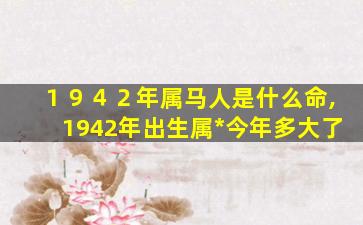 １９４２年属马人是什么命,1942年出生属*
今年多大了