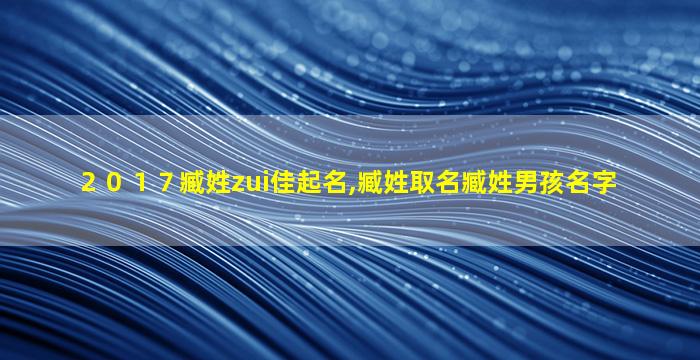 ２０１７臧姓zui
佳起名,臧姓取名臧姓男孩名字