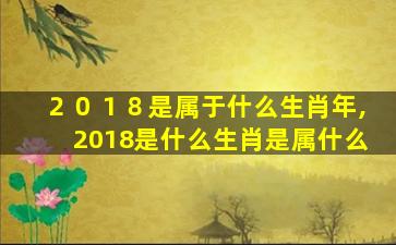 ２０１８是属于什么生肖年,2018是什么生肖是属什么