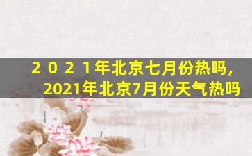 ２０２１年北京七月份热吗,2021年北京7月份天气热吗