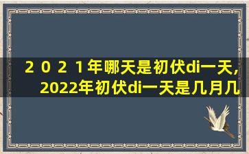 ２０２１年哪天是初伏di一
天,2022年初伏di一
天是几月几日应该怎么推算