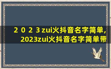 ２０２３zui
火抖音名字简单,2023zui
火抖音名字简单带特殊符号