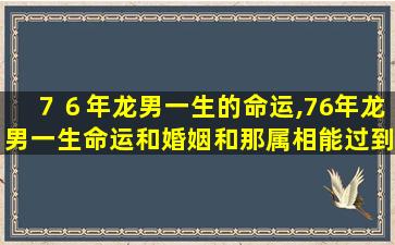 ７６年龙男一生的命运,76年龙男一生命运和婚姻和那属相能过到白头到老