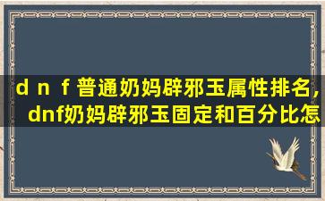 ｄｎｆ普通奶妈辟邪玉属性排名,dnf奶妈辟邪玉固定和百分比怎么看